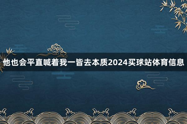 他也会平直喊着我一皆去本质2024买球站体育信息