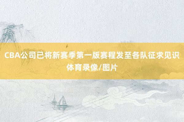 CBA公司已将新赛季第一版赛程发至各队征求见识体育录像/图片
