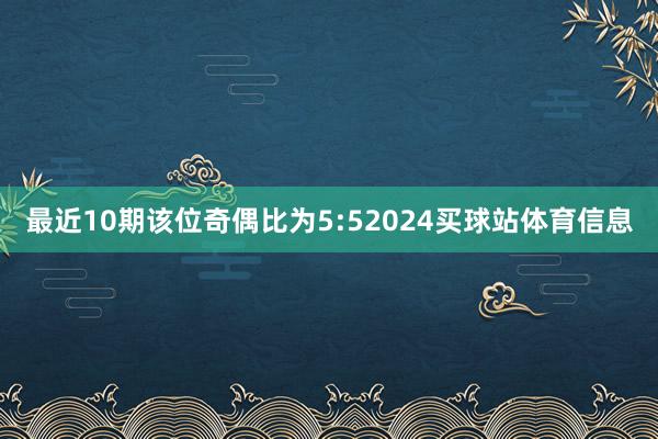 最近10期该位奇偶比为5:52024买球站体育信息