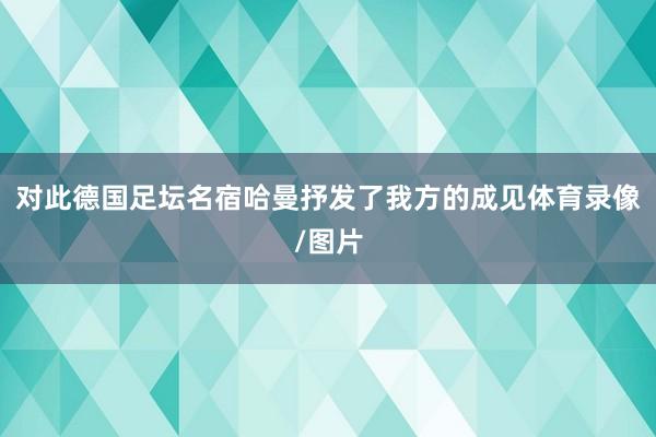 对此德国足坛名宿哈曼抒发了我方的成见体育录像/图片