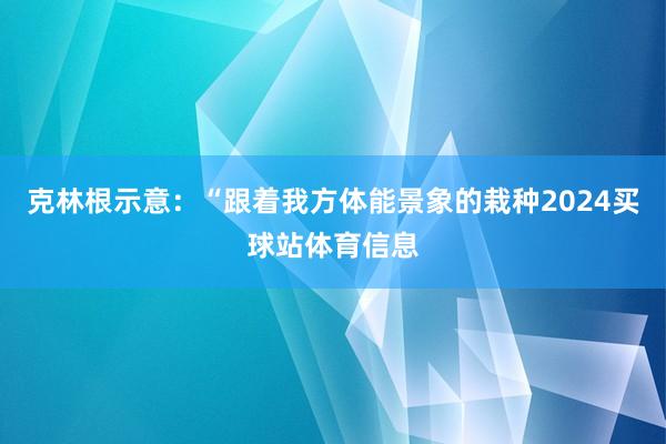 克林根示意：“跟着我方体能景象的栽种2024买球站体育信息