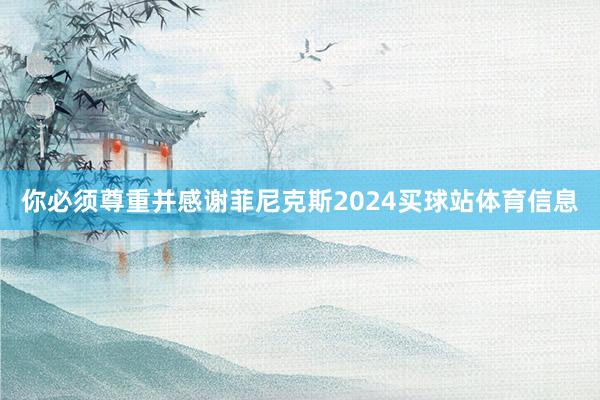 你必须尊重并感谢菲尼克斯2024买球站体育信息