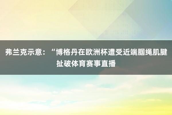 弗兰克示意：“博格丹在欧洲杯遭受近端腘绳肌腱扯破体育赛事直播