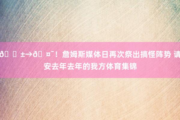 😱→🤯！詹姆斯媒体日再次祭出搞怪阵势 请安去年去年的我方体育集锦