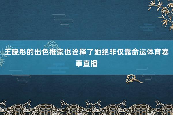 王晓彤的出色推崇也诠释了她绝非仅靠命运体育赛事直播