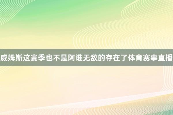 威姆斯这赛季也不是阿谁无敌的存在了体育赛事直播
