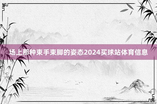 场上那种束手束脚的姿态2024买球站体育信息