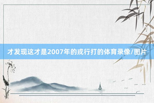 才发现这才是2007年的戎行打的体育录像/图片