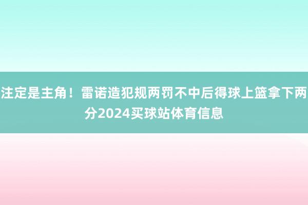 注定是主角！雷诺造犯规两罚不中后得球上篮拿下两分2024买球站体育信息