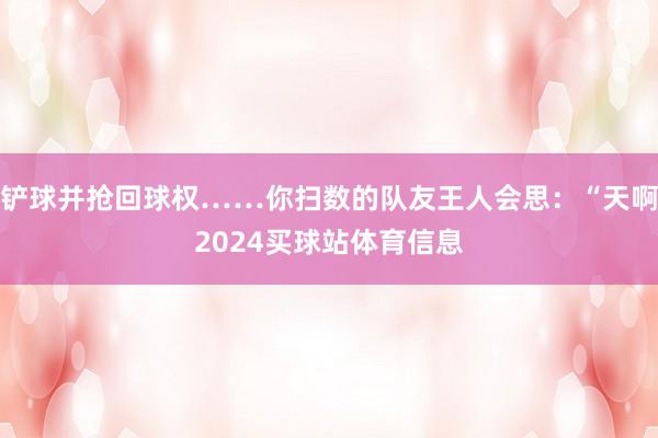 铲球并抢回球权……你扫数的队友王人会思：“天啊2024买球站体育信息