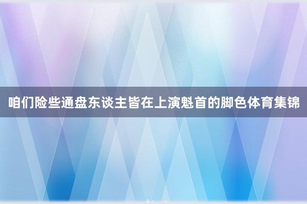咱们险些通盘东谈主皆在上演魁首的脚色体育集锦