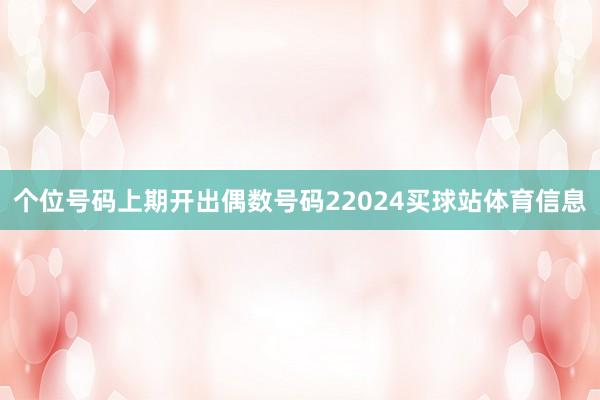 个位号码上期开出偶数号码22024买球站体育信息