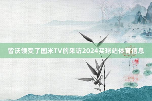 皆沃领受了国米TV的采访2024买球站体育信息
