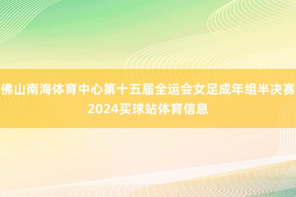 佛山南海体育中心第十五届全运会女足成年组半决赛2024买球站体育信息