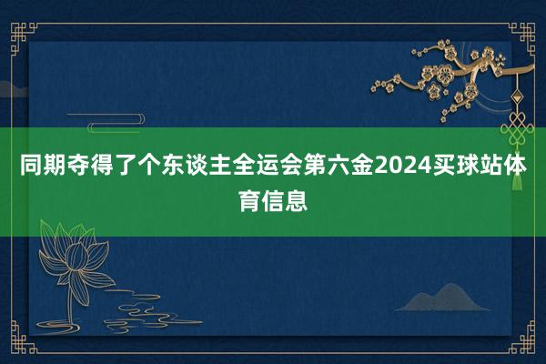 同期夺得了个东谈主全运会第六金2024买球站体育信息