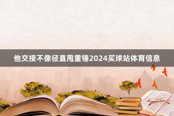 他交接不像径直甩重锤2024买球站体育信息