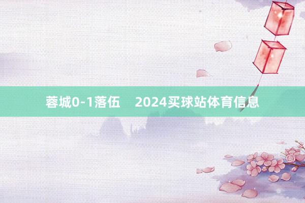 蓉城0-1落伍    2024买球站体育信息