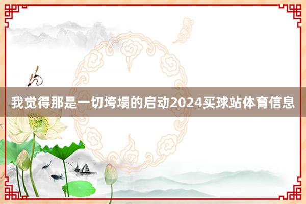 我觉得那是一切垮塌的启动2024买球站体育信息