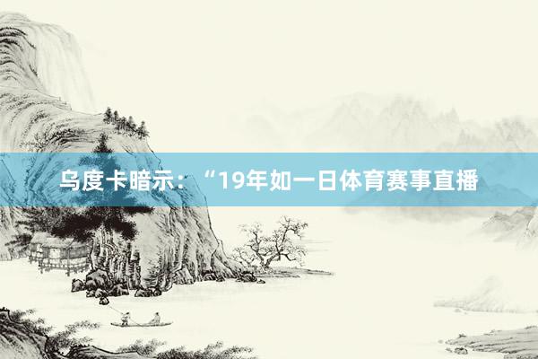 乌度卡暗示：“19年如一日体育赛事直播