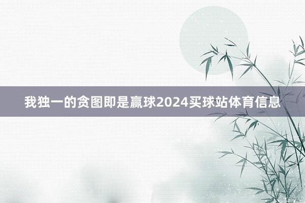 我独一的贪图即是赢球2024买球站体育信息