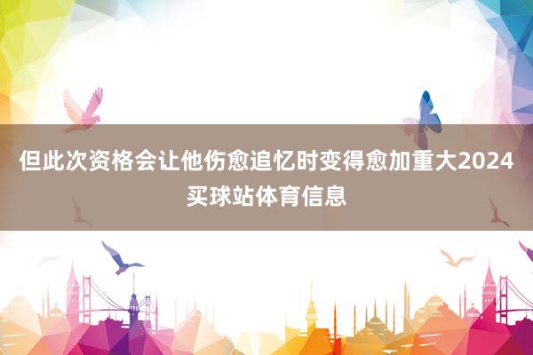 但此次资格会让他伤愈追忆时变得愈加重大2024买球站体育信息