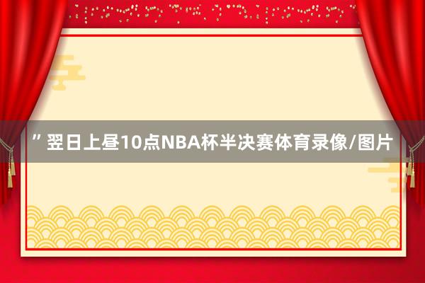 ”翌日上昼10点NBA杯半决赛体育录像/图片