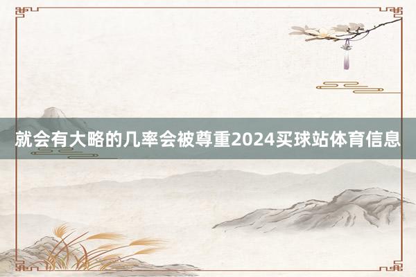 就会有大略的几率会被尊重2024买球站体育信息