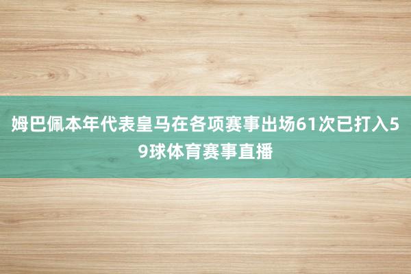 姆巴佩本年代表皇马在各项赛事出场61次已打入59球体育赛事直播