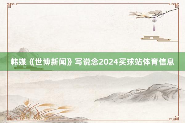 韩媒《世博新闻》写说念2024买球站体育信息