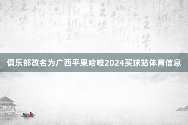 俱乐部改名为广西平果哈嘹2024买球站体育信息