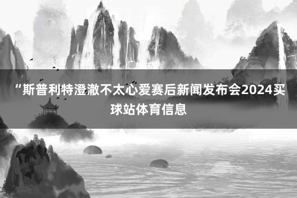 “斯普利特澄澈不太心爱赛后新闻发布会2024买球站体育信息