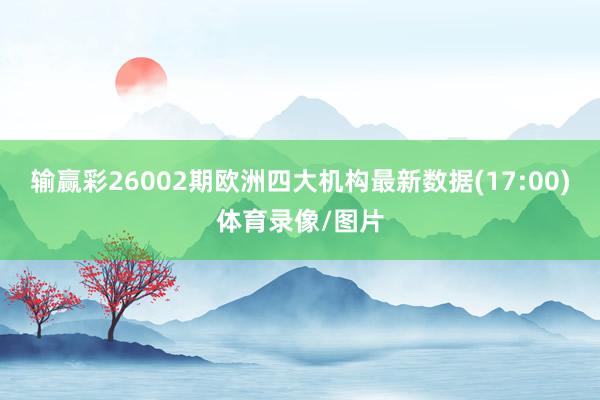 输赢彩26002期欧洲四大机构最新数据(17:00)体育录像/图片