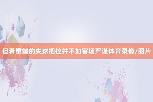 但看重端的失球把控并不如客场严谨体育录像/图片