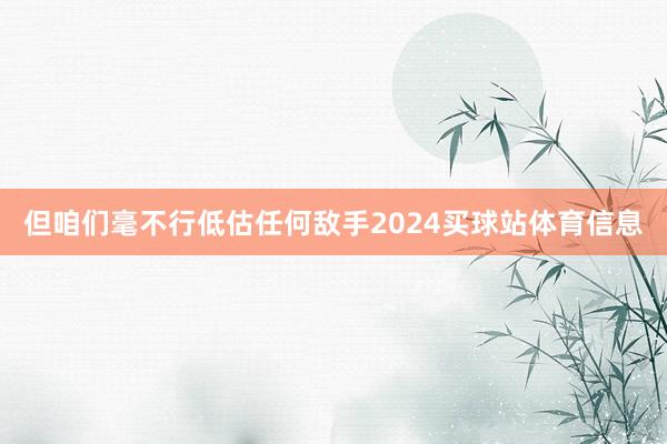 但咱们毫不行低估任何敌手2024买球站体育信息