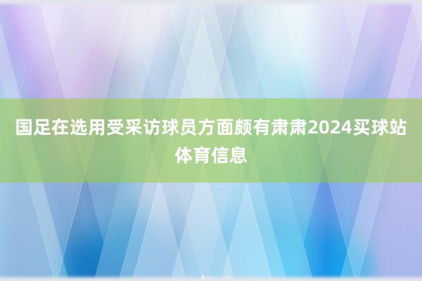 国足在选用受采访球员方面颇有肃肃2024买球站体育信息