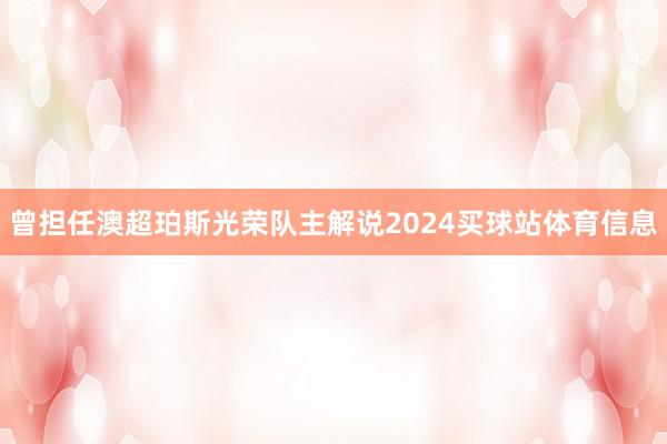 曾担任澳超珀斯光荣队主解说2024买球站体育信息