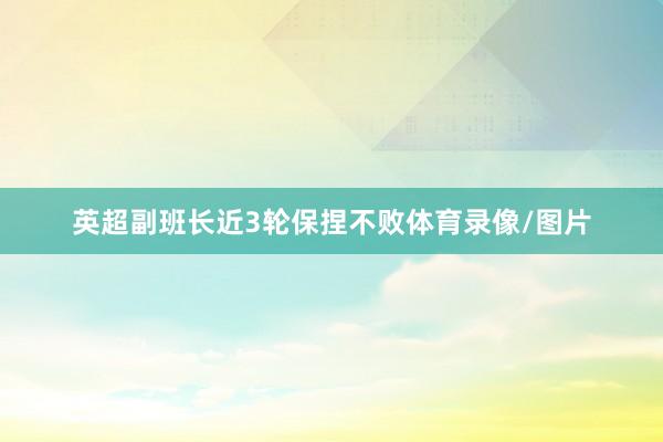 英超副班长近3轮保捏不败体育录像/图片