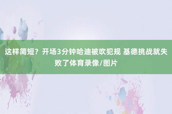 这样简短？开场3分钟哈迪被吹犯规 基德挑战就失败了体育录像/图片