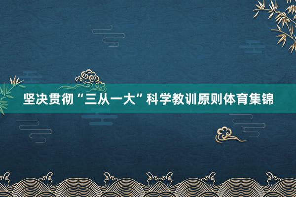 坚决贯彻“三从一大”科学教训原则体育集锦