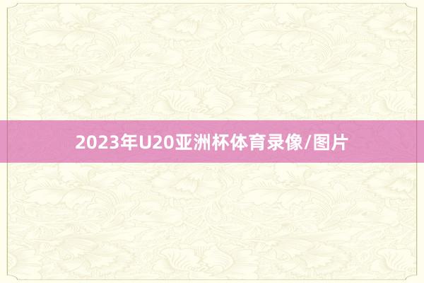 2023年U20亚洲杯体育录像/图片