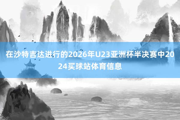 在沙特吉达进行的2026年U23亚洲杯半决赛中2024买球站体育信息