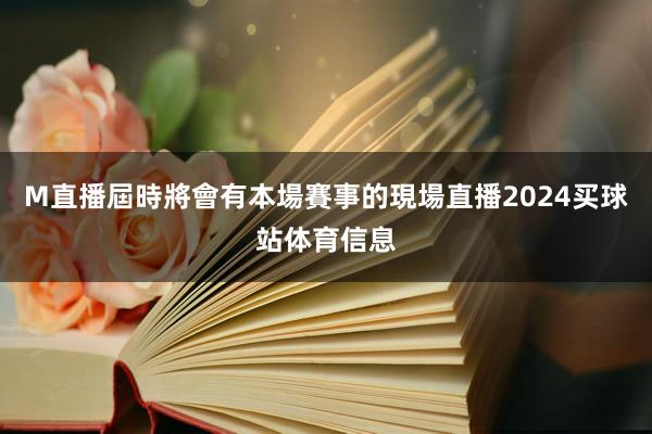 M直播屆時將會有本場賽事的現場直播2024买球站体育信息