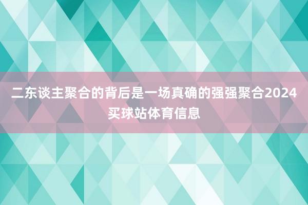 二东谈主聚合的背后是一场真确的强强聚合2024买球站体育信息