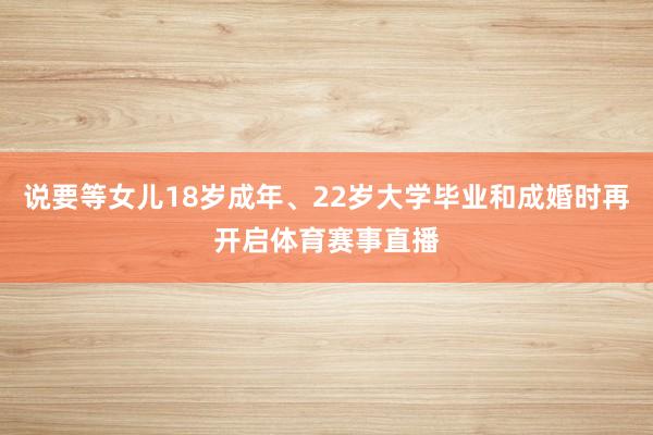 说要等女儿18岁成年、22岁大学毕业和成婚时再开启体育赛事直播