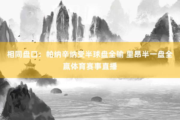 相同盘口：帕纳辛纳受半球盘全输 里昂半一盘全赢体育赛事直播