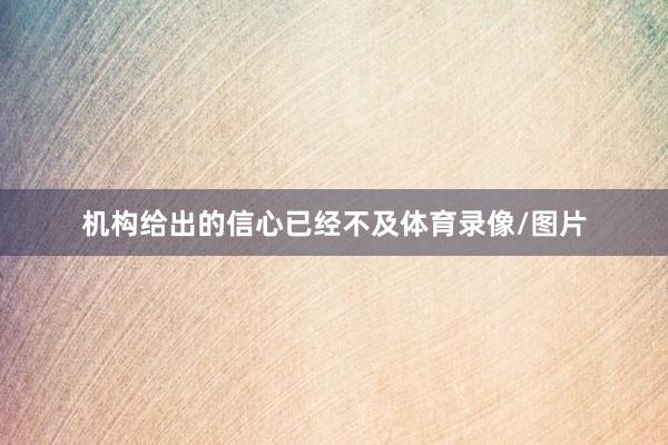 机构给出的信心已经不及体育录像/图片