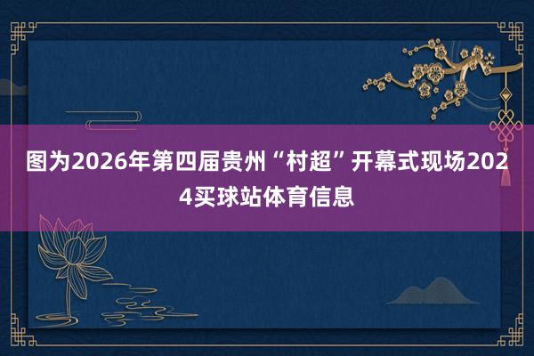 图为2026年第四届贵州“村超”开幕式现场2024买球站体育信息