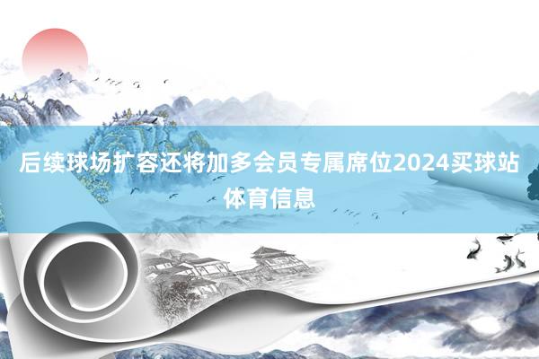 后续球场扩容还将加多会员专属席位2024买球站体育信息
