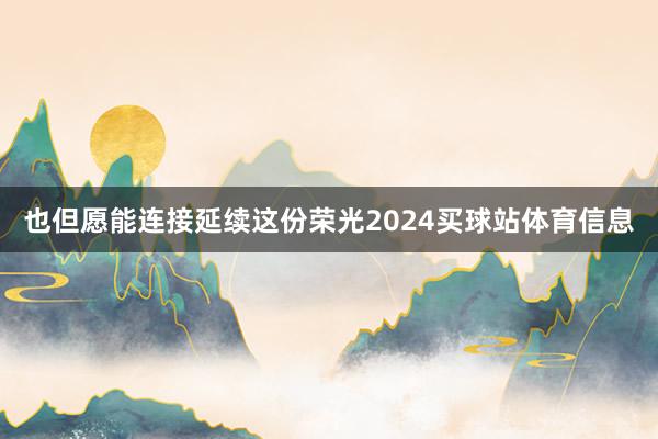 也但愿能连接延续这份荣光2024买球站体育信息