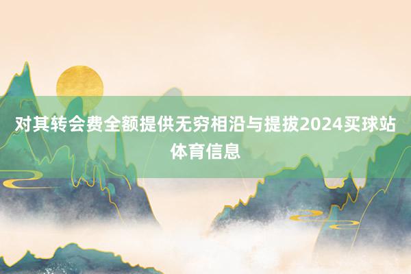对其转会费全额提供无穷相沿与提拔2024买球站体育信息